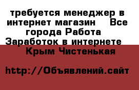 требуется менеджер в интернет магазин  - Все города Работа » Заработок в интернете   . Крым,Чистенькая